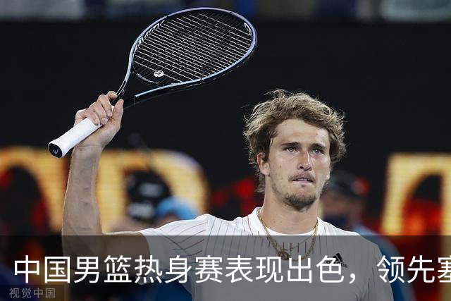 中国男篮热身赛表现出色，领先塞尔维亚8分